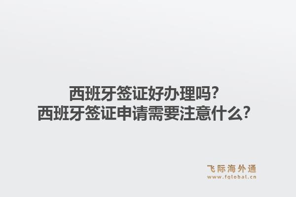 西班牙签证好办理吗？西班牙签证申请需要注意什么？1.jpg