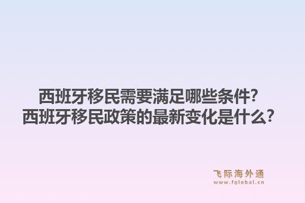 西班牙移民需要满足哪些条件？西班牙移民政策的最新变化是什么？1.jpg
