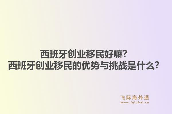 西班牙创业移民好嘛？西班牙创业移民的优势与挑战是什么？1.jpg