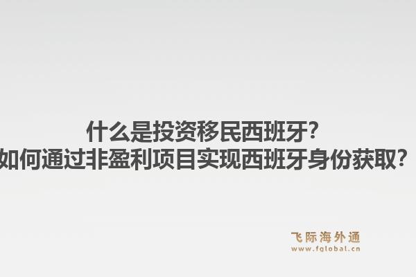 什么是投资移民西班牙？如何通过非盈利项目实现西班牙身份获取？1.jpg