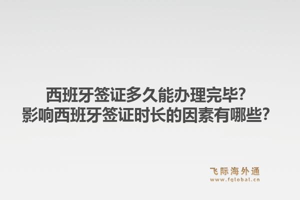 西班牙签证多久能办理完毕？影响西班牙签证时长的因素有哪些？1.jpg