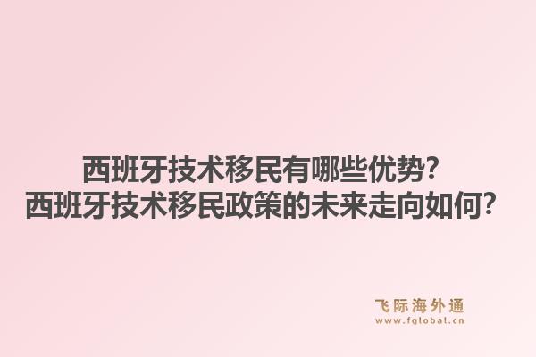 西班牙技术移民有哪些优势？西班牙技术移民政策的未来走向如何？1.jpg