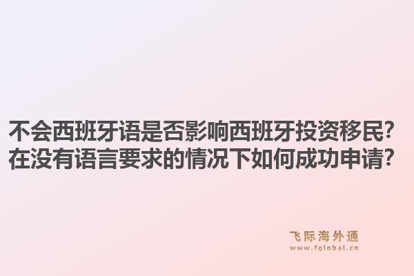 不会西班牙语是否影响西班牙投资移民？在没有语言要求的情况下如何成功申请？1.jpg