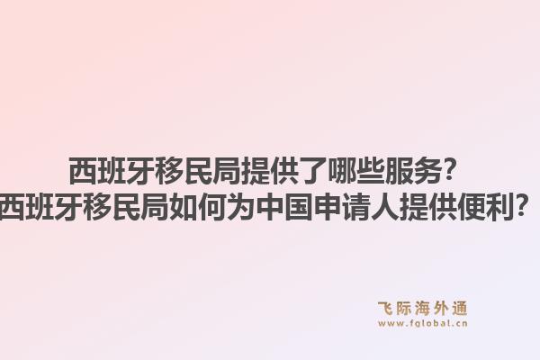 西班牙移民局提供了哪些服务？西班牙移民局如何为中国申请人提供便利？1.jpg