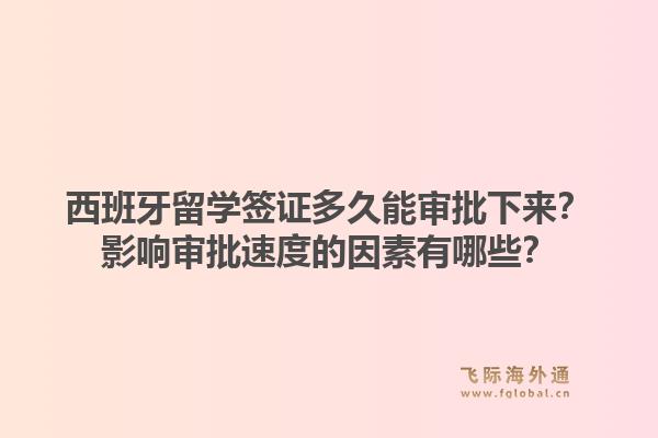 西班牙留学签证多久能审批下来？影响审批速度的因素有哪些？1.jpg