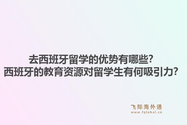 去西班牙留学的优势有哪些？西班牙的教育资源对留学生有何吸引力？1.jpg