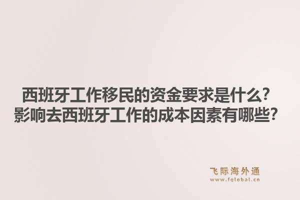 西班牙工作移民的资金要求是什么？影响去西班牙工作的成本因素有哪些？1.jpg