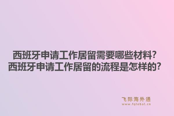 西班牙申请工作居留需要哪些材料？西班牙申请工作居留的流程是怎样的？1.jpg