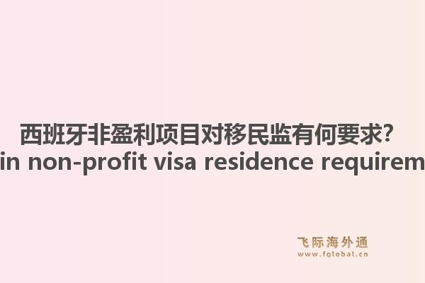 西班牙非盈利项目对移民监有何要求？ Spain non-profit visa residence requirement?1.jpg