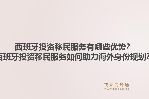 西班牙投资移民服务有哪些优势？西班牙投资移民服务如何助力海外身份规划？1.jpg