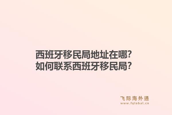 西班牙移民局地址在哪？如何联系西班牙移民局？1.jpg