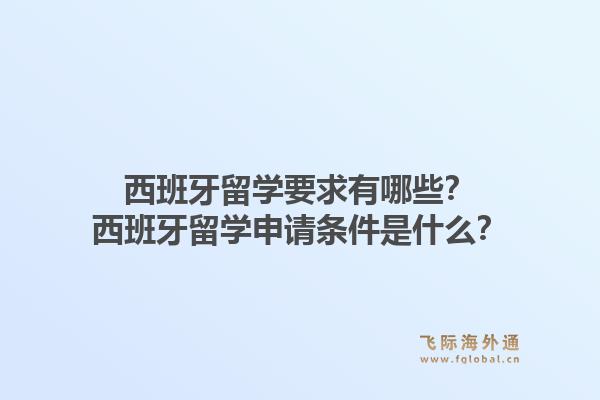 西班牙留学要求有哪些？西班牙留学申请条件是什么？1.jpg