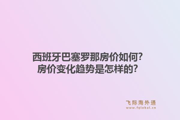 西班牙巴塞罗那房价如何？房价变化趋势是怎样的？1.jpg