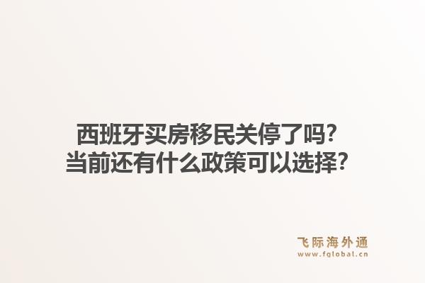 西班牙买房移民关停了吗？当前还有什么政策可以选择？1.jpg