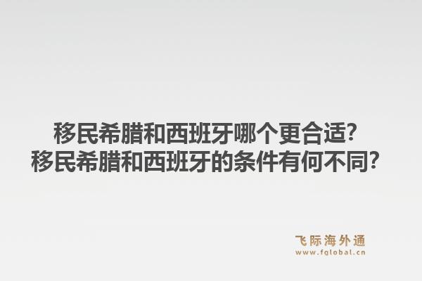 移民希腊和西班牙哪个更合适？移民希腊和西班牙的条件有何不同？1.jpg