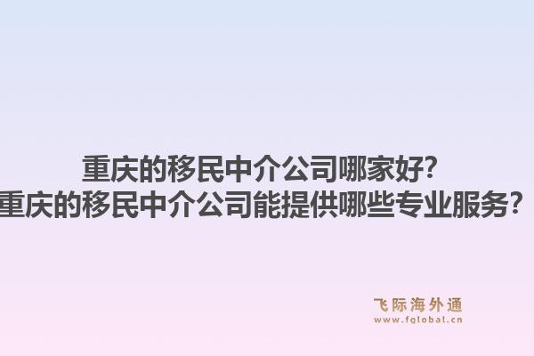 重庆的移民中介公司哪家好？重庆的移民中介公司能提供哪些专业服务？1.jpg