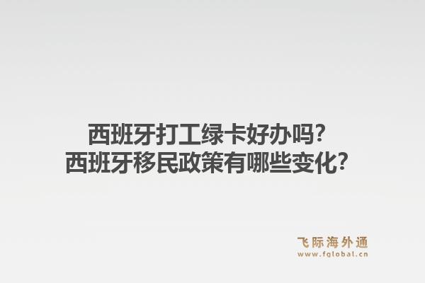 西班牙打工绿卡好办吗？西班牙移民政策有哪些变化？1.jpg