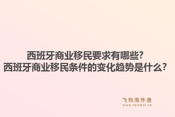 西班牙商业移民要求有哪些？西班牙商业移民条件的变化趋势是什么？1.jpg