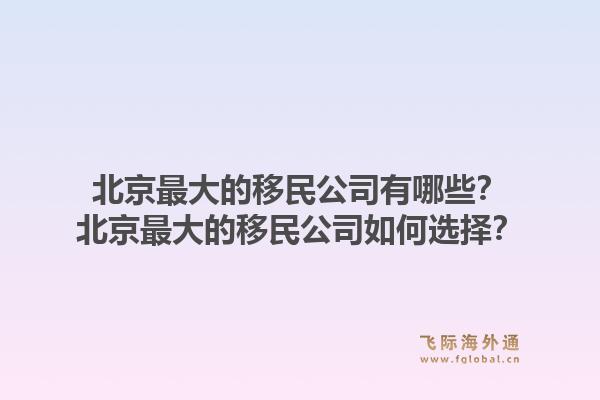 北京最大的移民公司有哪些？北京最大的移民公司如何选择？