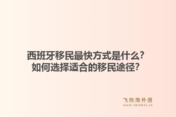 西班牙移民最快方式是什么？如何选择适合的移民途径？