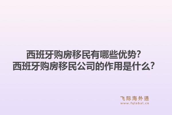 西班牙购房移民有哪些优势？西班牙购房移民公司的作用是什么？