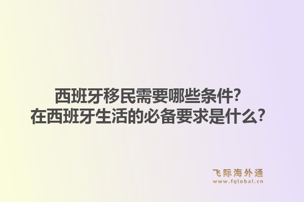 西班牙移民需要哪些条件？在西班牙生活的必备要求是什么？