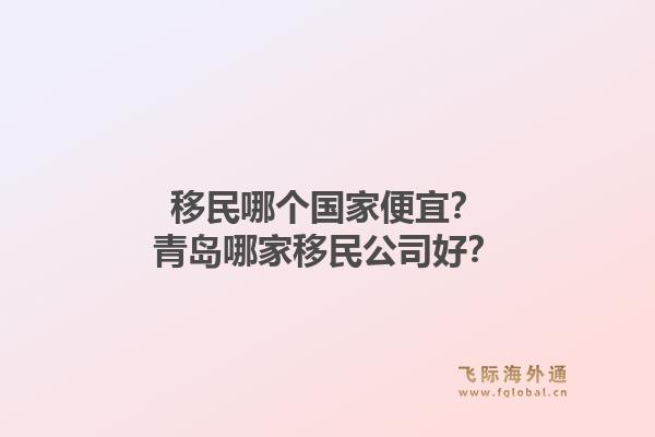 移民哪个国家便宜？青岛哪家移民公司好？