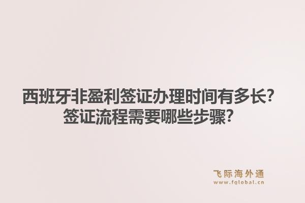 西班牙非盈利签证办理时间有多长？签证流程需要哪些步骤？