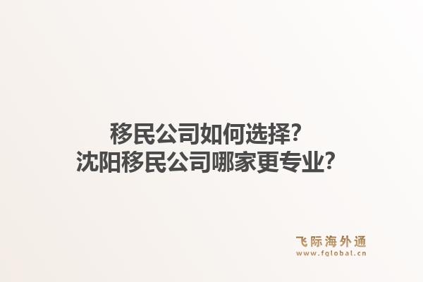 移民公司如何选择？沈阳移民公司哪家更专业？