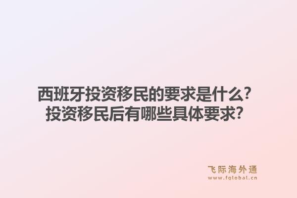 西班牙投资移民的要求是什么？投资移民后有哪些具体要求？