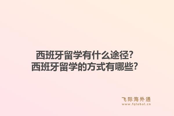 西班牙留学有什么途径？西班牙留学的方式有哪些？