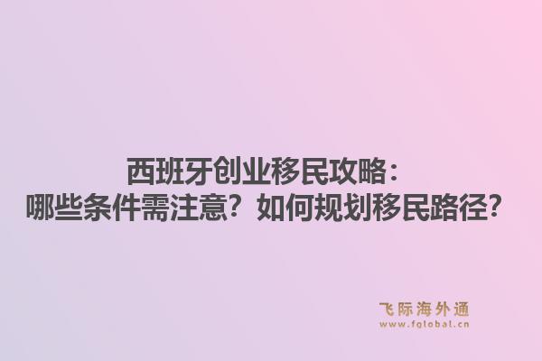西班牙创业移民攻略：哪些条件需注意？如何规划移民路径？