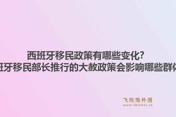 西班牙移民政策有哪些变化？西班牙移民部长推行的大赦政策会影响哪些群体？
