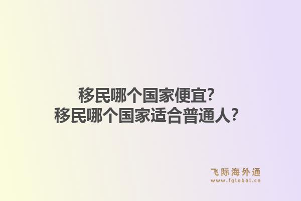 移民哪个国家便宜？移民哪个国家适合普通人？