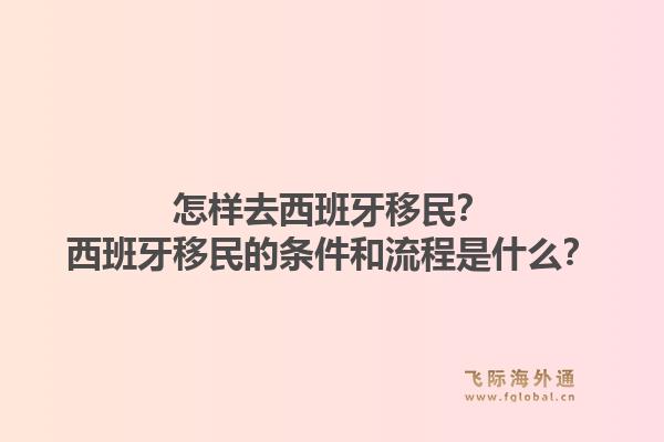 怎样去西班牙移民？西班牙移民的条件和流程是什么？