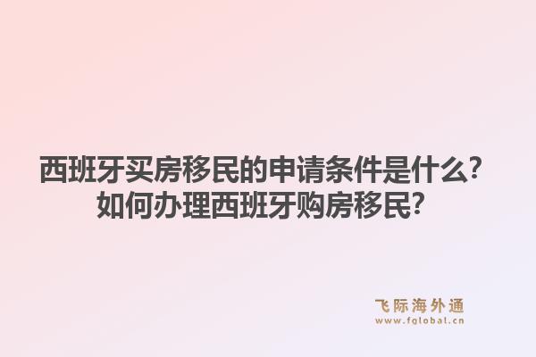 西班牙买房移民的申请条件是什么？如何办理西班牙购房移民？