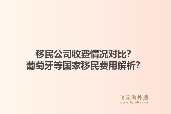 移民公司收费情况对比？葡萄牙等国家移民费用解析？