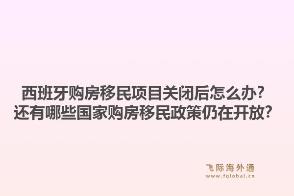 西班牙购房移民项目关闭后怎么办？还有哪些国家购房移民政策仍在开放？
