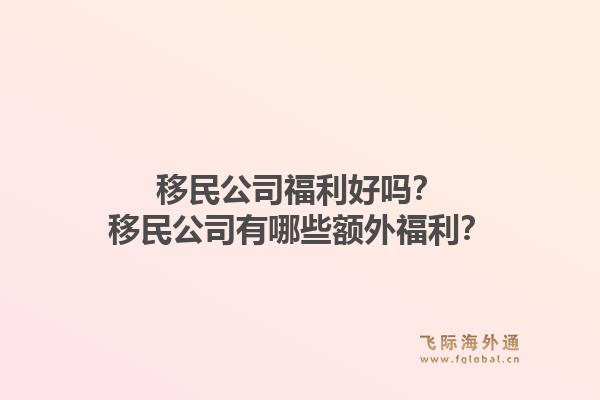 移民公司福利好吗？移民公司有哪些额外福利？