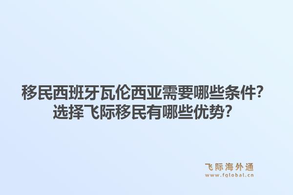 移民西班牙瓦伦西亚需要哪些条件？选择飞际移民有哪些优势？