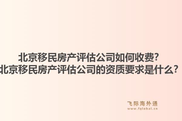 北京移民房产评估公司如何收费？北京移民房产评估公司的资质要求是什么？