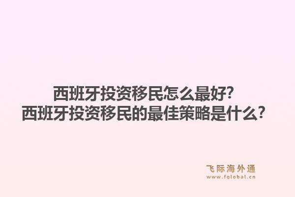 西班牙投资移民怎么最好？西班牙投资移民的最佳策略是什么？
