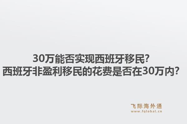 30万能否实现西班牙移民？西班牙非盈利移民的花费是否在30万内？