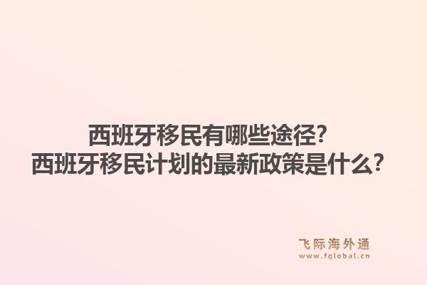 西班牙移民有哪些途径？西班牙移民计划的最新政策是什么？