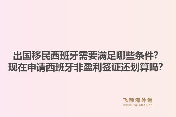 出国移民西班牙需要满足哪些条件？现在申请西班牙非盈利签证还划算吗？