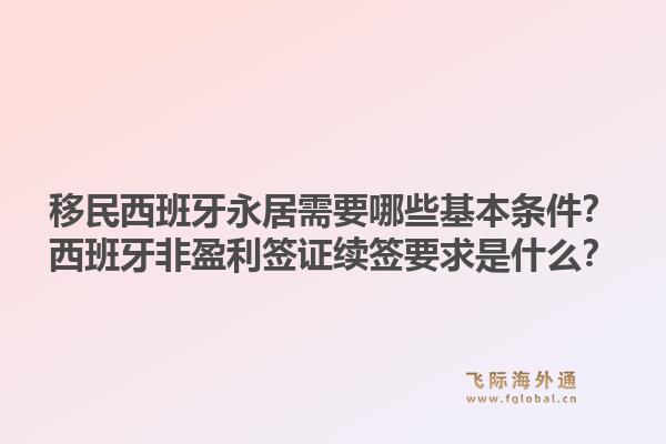 移民西班牙永居需要哪些基本条件？西班牙非盈利签证续签要求是什么？