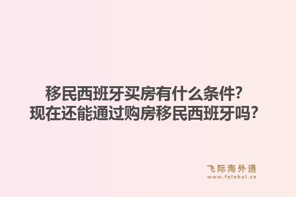 移民西班牙买房有什么条件？现在还能通过购房移民西班牙吗？