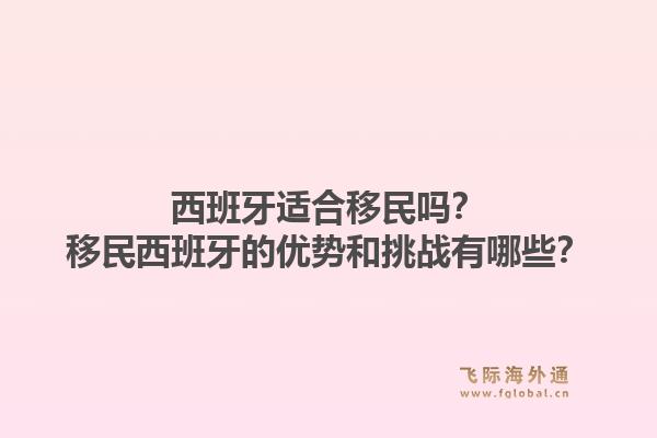 西班牙适合移民吗？移民西班牙的优势和挑战有哪些？