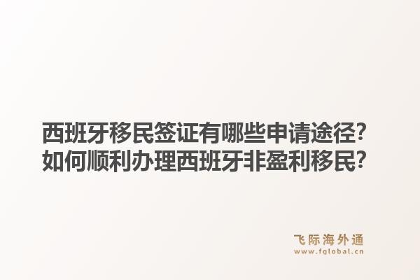 西班牙移民签证有哪些申请途径？如何顺利办理西班牙非盈利移民？