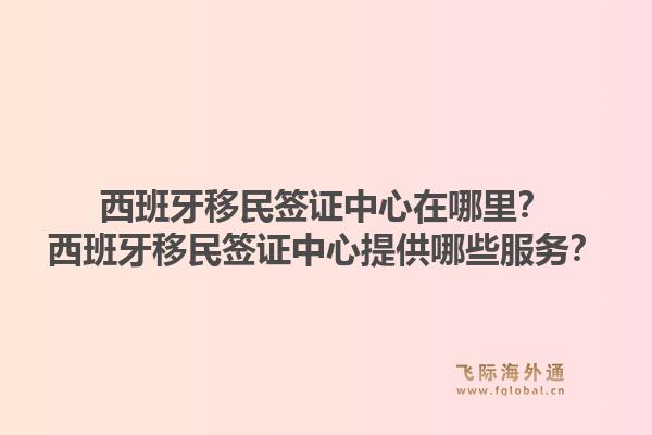 西班牙移民签证中心在哪里？西班牙移民签证中心提供哪些服务？